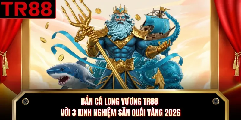 Bắn Cá Long Vương TR88 Với 3 Kinh Nghiệm Săn Quái Vàng 2026