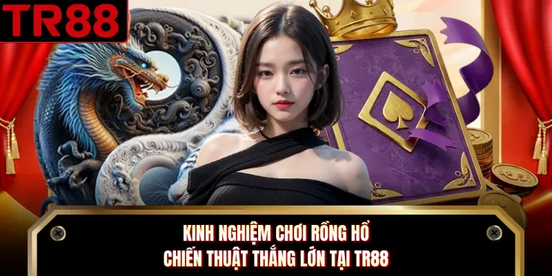 Kinh Nghiệm Chơi Rồng Hổ - Chiến Thuật Thắng Lớn Tại TR88